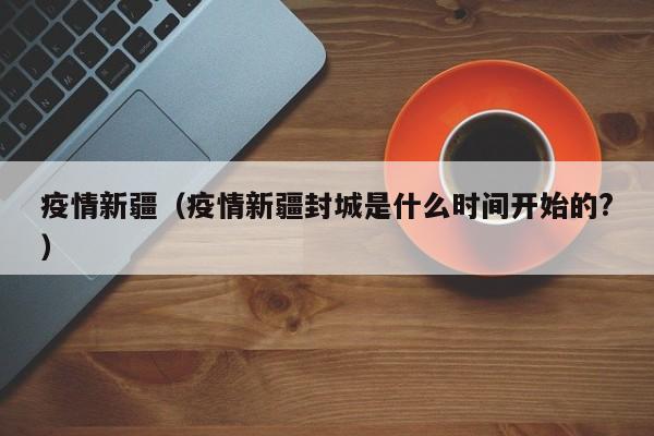 疫情新疆（疫情新疆封城是什么时间开始的?）