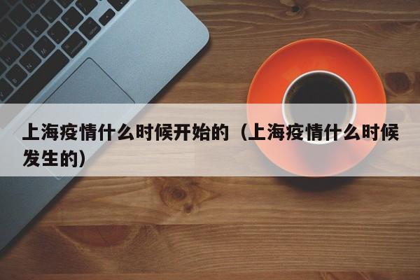 上海疫情什么时候开始的（上海疫情什么时候发生的）