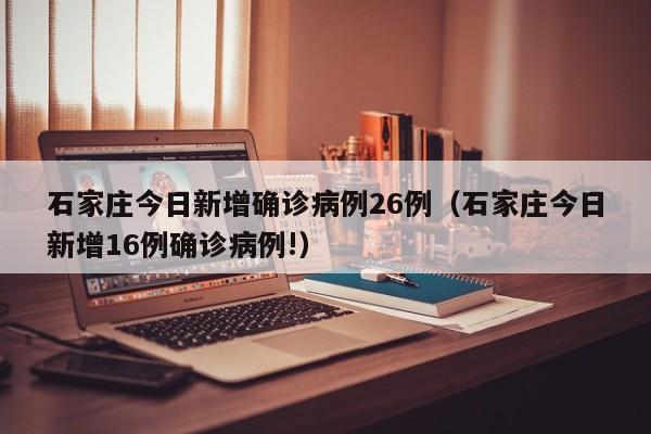 石家庄今日新增确诊病例26例（石家庄今日新增16例确诊病例!）