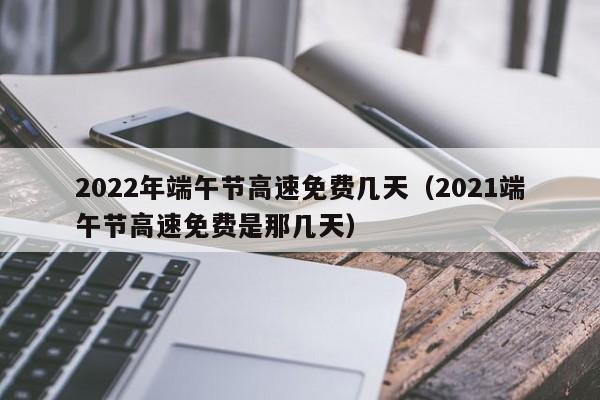2022年端午节高速免费几天（2021端午节高速免费是那几天）
