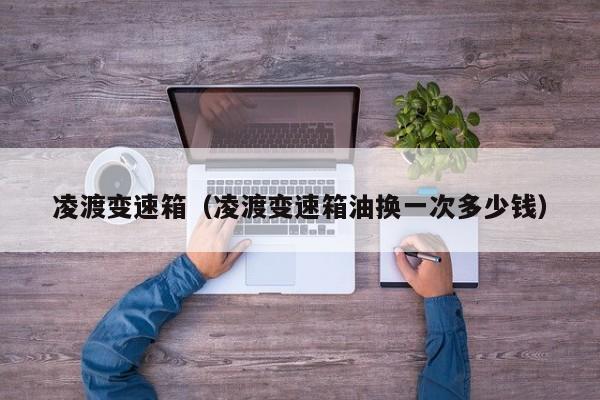 凌渡变速箱（凌渡变速箱油换一次多少钱）