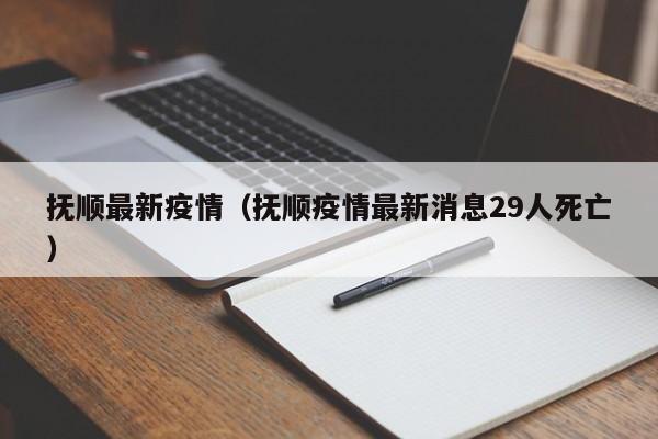 抚顺最新疫情（抚顺疫情最新消息29人死亡）