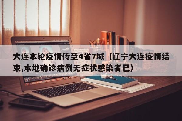大连本轮疫情传至4省7城（辽宁大连疫情结束,本地确诊病例无症状感染者已）