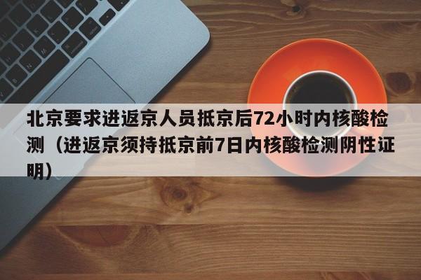 北京要求进返京人员抵京后72小时内核酸检测（进返京须持抵京前7日内核酸检测阴性证明）