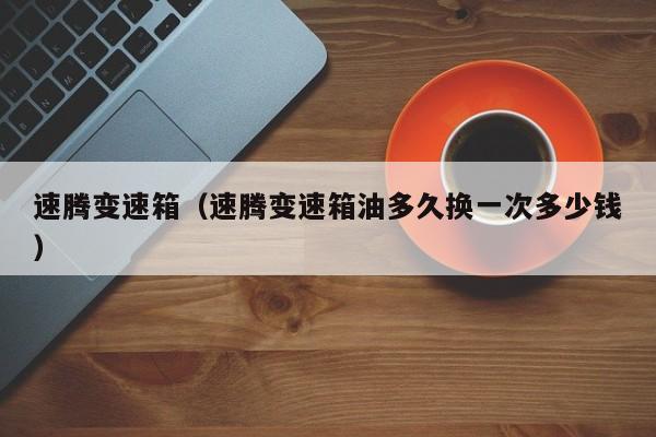 速腾变速箱（速腾变速箱油多久换一次多少钱）
