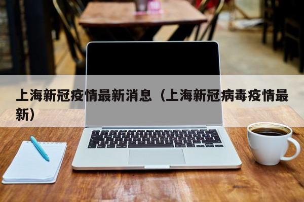 上海新冠疫情最新消息（上海新冠病毒疫情最新）