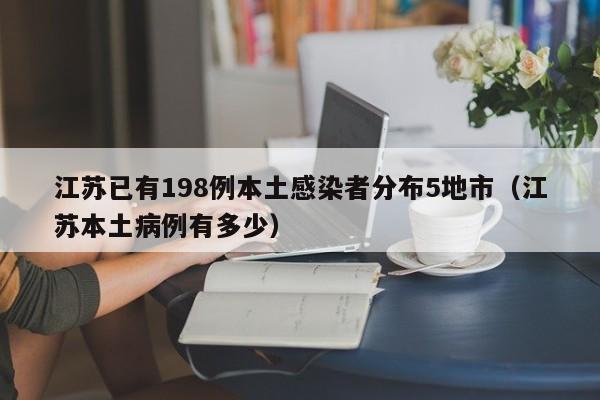 江苏已有198例本土感染者分布5地市（江苏本土病例有多少）