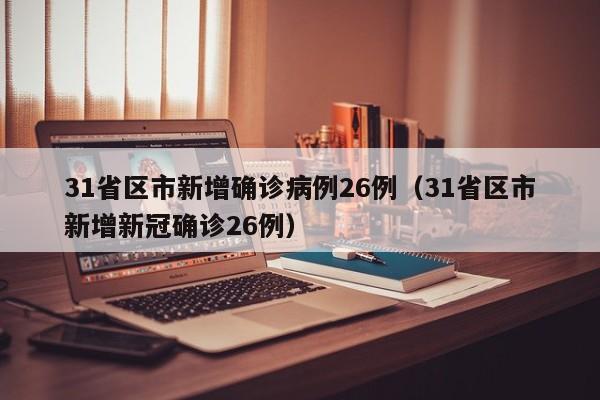 31省区市新增确诊病例26例（31省区市新增新冠确诊26例）