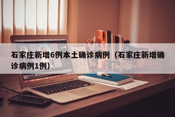 石家庄新增6例本土确诊病例（石家庄新增确诊病例1例）