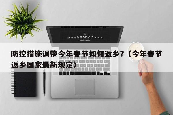 防控措施调整今年春节如何返乡?（今年春节返乡国家最新规定）