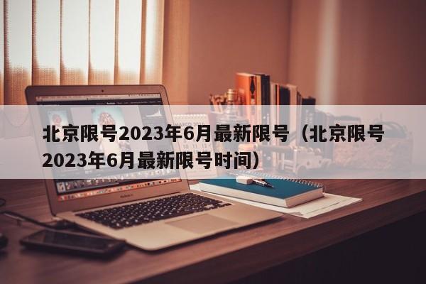 北京限号2023年6月最新限号（北京限号2023年6月最新限号时间）
