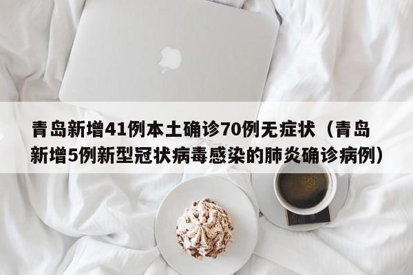 青岛新增41例本土确诊70例无症状（青岛新增5例新型冠状病毒感染的肺炎确诊病例）