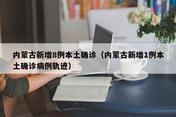 内蒙古新增8例本土确诊（内蒙古新增1例本土确诊病例轨迹）