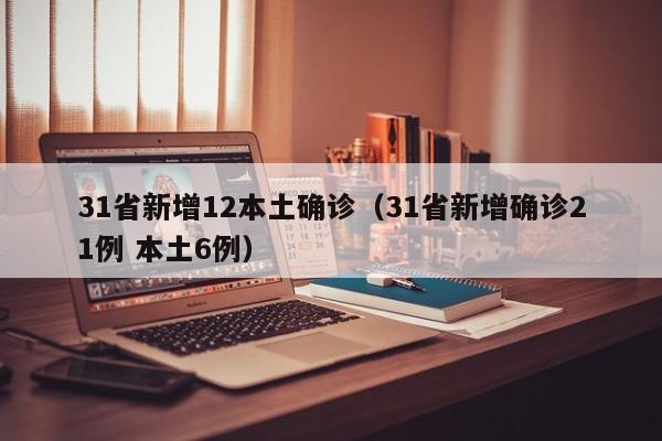 31省新增12本土确诊（31省新增确诊21例 本土6例）