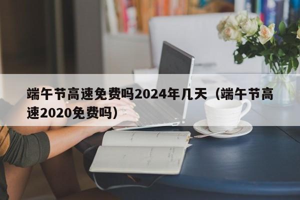 端午节高速免费吗2024年几天（端午节高速2020免费吗）