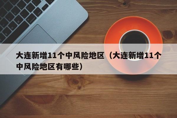大连新增11个中风险地区（大连新增11个中风险地区有哪些）