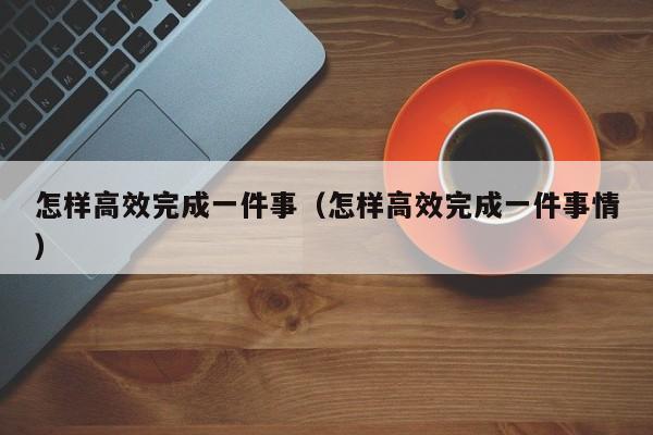 怎样高效完成一件事（怎样高效完成一件事情）