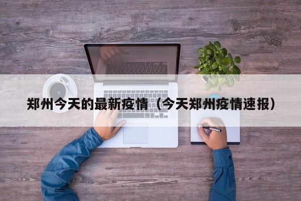 郑州今天的最新疫情（今天郑州疫情速报）