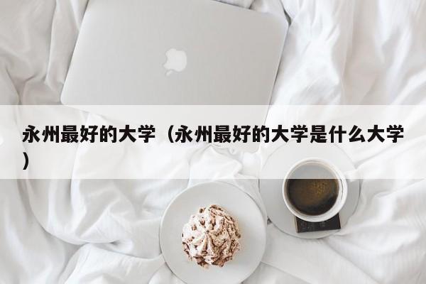 永州最好的大学（永州最好的大学是什么大学）