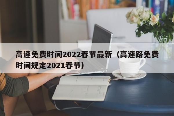 高速免费时间2022春节最新（高速路免费时间规定2021春节）