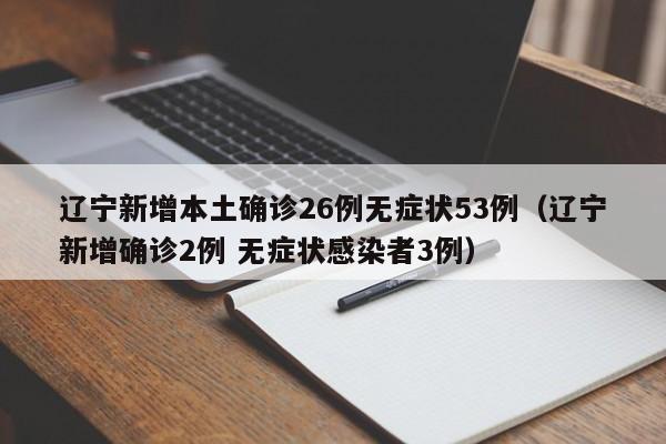 辽宁新增本土确诊26例无症状53例（辽宁新增确诊2例 无症状感染者3例）