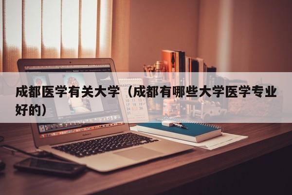 成都医学有关大学（成都有哪些大学医学专业好的）