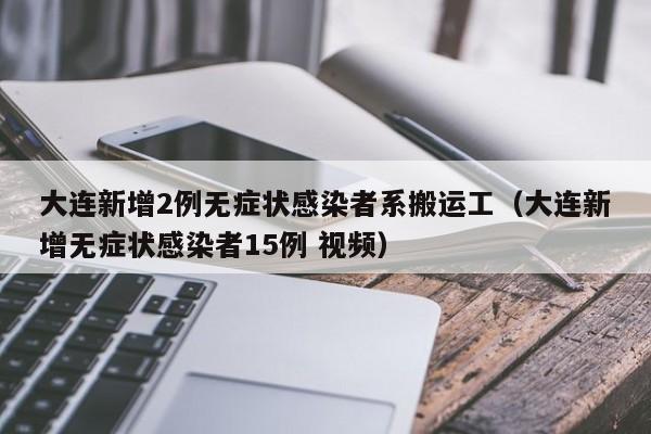 大连新增2例无症状感染者系搬运工（大连新增无症状感染者15例 视频）
