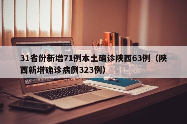 31省份新增71例本土确诊陕西63例（陕西新增确诊病例323例）