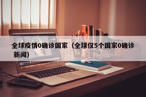 全球疫情0确诊国家（全球仅5个国家0确诊 新闻）