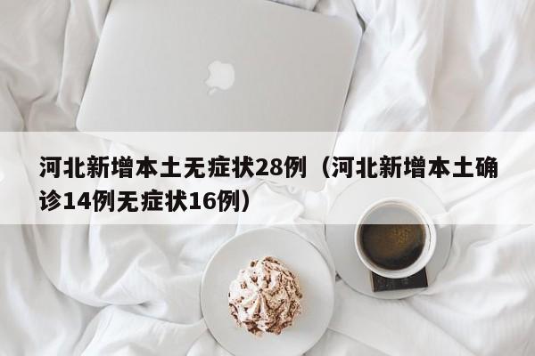 河北新增本土无症状28例（河北新增本土确诊14例无症状16例）