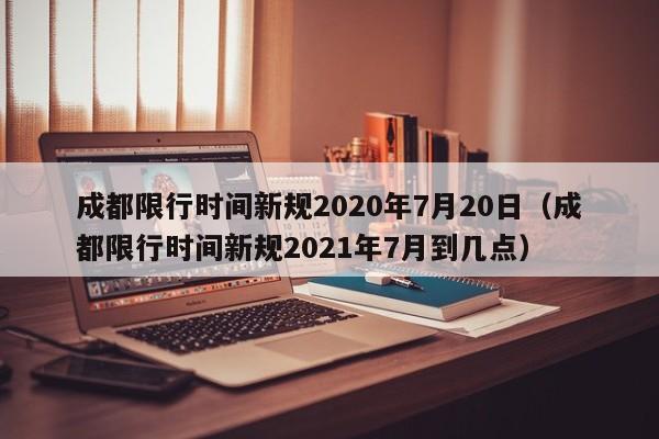 成都限行时间新规2020年7月20日（成都限行时间新规2021年7月到几点）