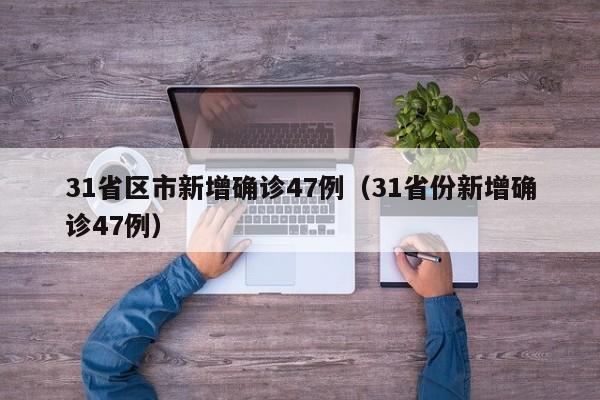 31省区市新增确诊47例（31省份新增确诊47例）