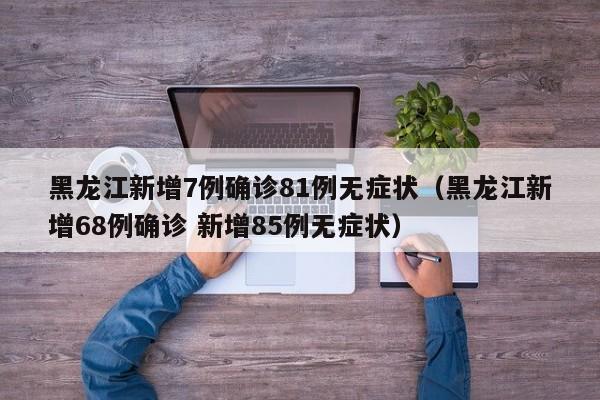 黑龙江新增7例确诊81例无症状（黑龙江新增68例确诊 新增85例无症状）