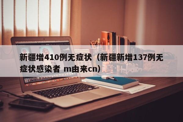 新疆增410例无症状（新疆新增137例无症状感染者 m由来cn）