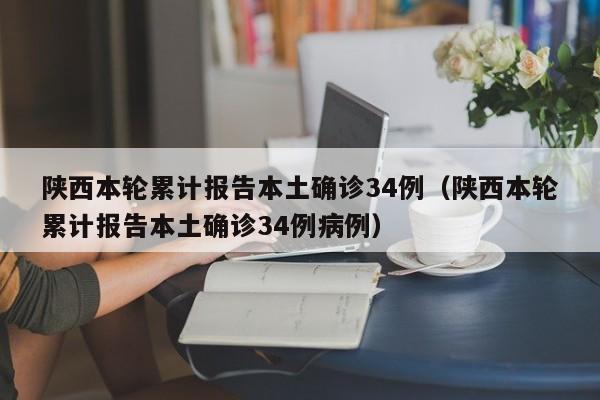 陕西本轮累计报告本土确诊34例（陕西本轮累计报告本土确诊34例病例）