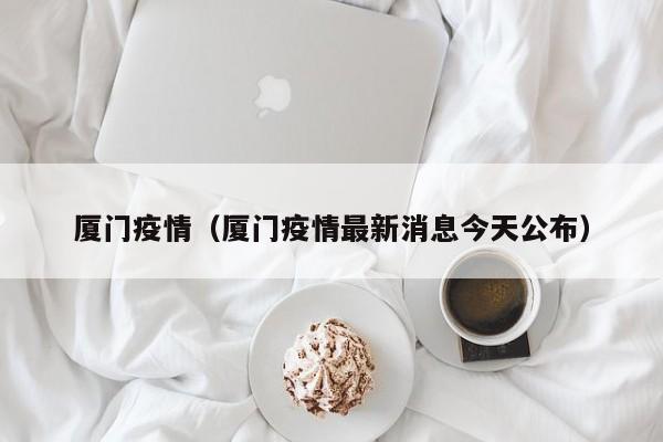 厦门疫情（厦门疫情最新消息今天公布）