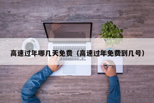 高速过年哪几天免费（高速过年免费到几号）