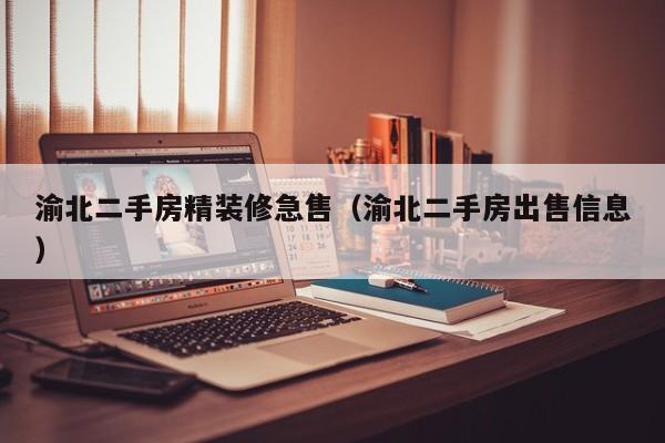 渝北二手房精装修急售（渝北二手房出售信息）