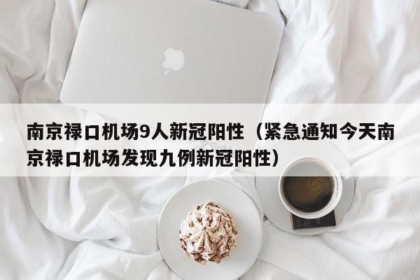 南京禄口机场9人新冠阳性（紧急通知今天南京禄口机场发现九例新冠阳性）
