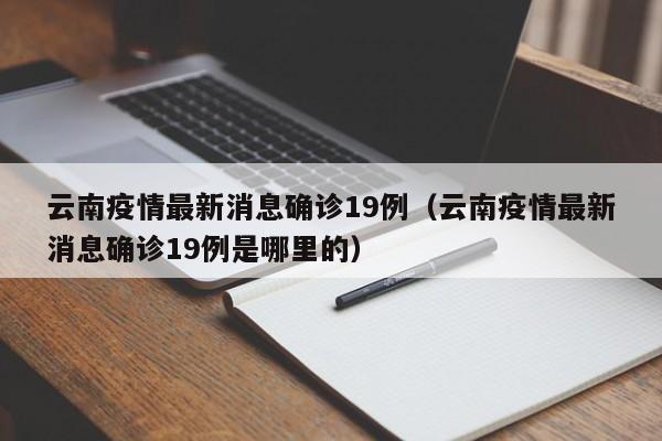 云南疫情最新消息确诊19例（云南疫情最新消息确诊19例是哪里的）