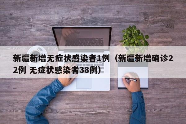新疆新增无症状感染者1例（新疆新增确诊22例 无症状感染者38例）