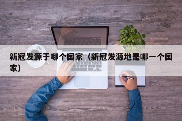 新冠发源于哪个国家（新冠发源地是哪一个国家）