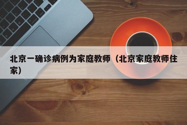 北京一确诊病例为家庭教师（北京家庭教师住家）