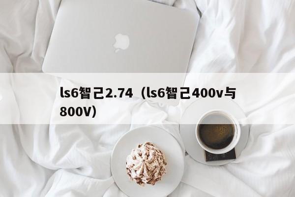 ls6智己2.74（ls6智己400v与800V）