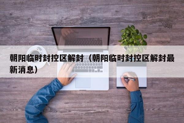 朝阳临时封控区解封（朝阳临时封控区解封最新消息）