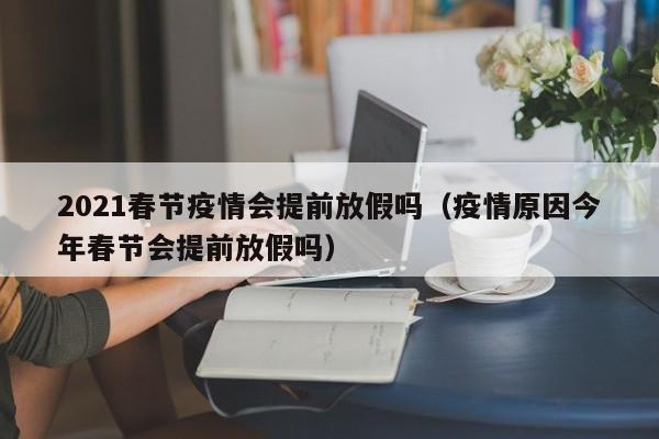 2021春节疫情会提前放假吗（疫情原因今年春节会提前放假吗）