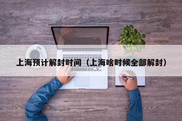 上海预计解封时间（上海啥时候全部解封）
