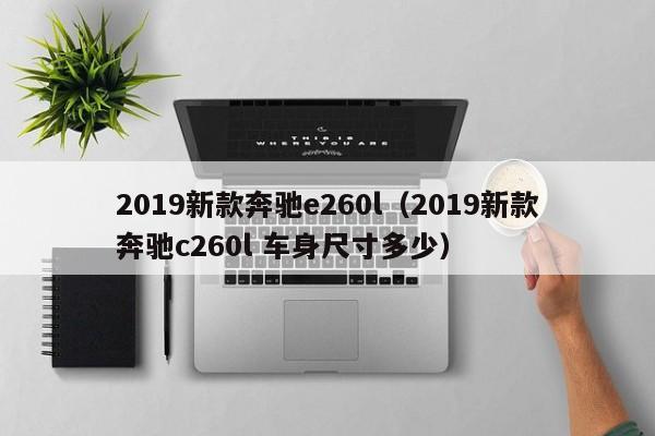 2019新款奔驰e260l（2019新款奔驰c260l 车身尺寸多少）