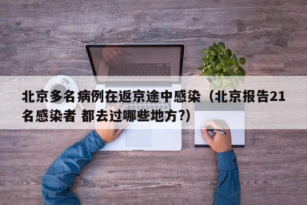 北京多名病例在返京途中感染（北京报告21名感染者 都去过哪些地方?）