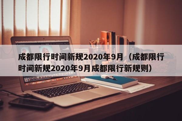 成都限行时间新规2020年9月（成都限行时间新规2020年9月成都限行新规则）